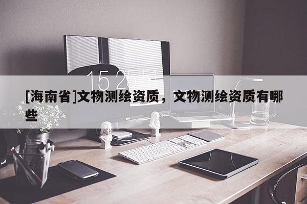 [海南省]文物測(cè)繪資質(zhì)，文物測(cè)繪資質(zhì)有哪些