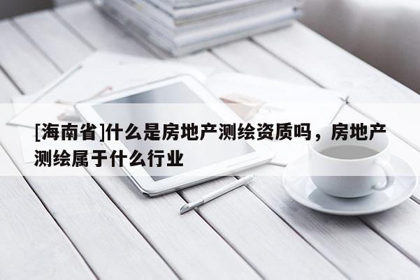 [海南省]什么是房地產(chǎn)測繪資質(zhì)嗎，房地產(chǎn)測繪屬于什么行業(yè)