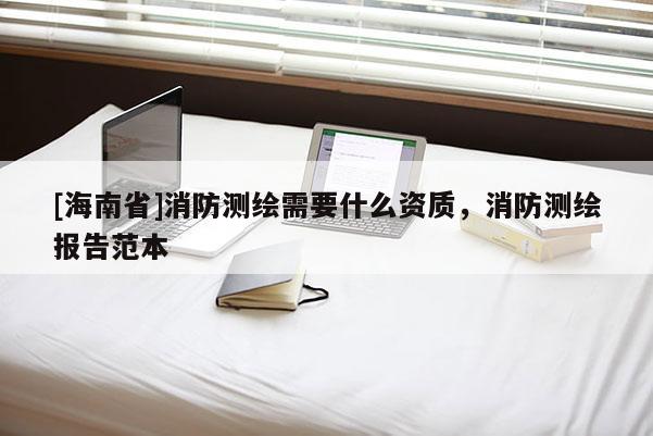 [海南省]消防測繪需要什么資質，消防測繪報告范本