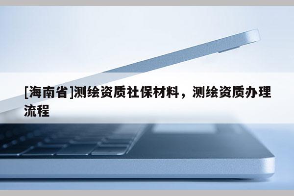 [海南省]測繪資質社保材料，測繪資質辦理流程