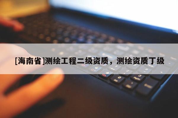[海南省]測繪工程二級資質，測繪資質丁級