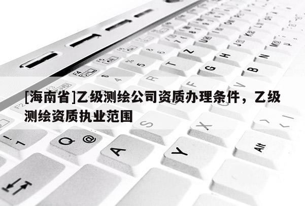 [海南省]乙級(jí)測(cè)繪公司資質(zhì)辦理?xiàng)l件，乙級(jí)測(cè)繪資質(zhì)執(zhí)業(yè)范圍