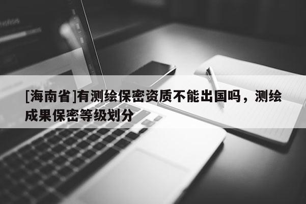 [海南省]有測繪保密資質不能出國嗎，測繪成果保密等級劃分