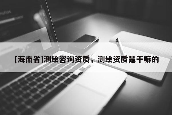 [海南省]測繪咨詢資質，測繪資質是干嘛的