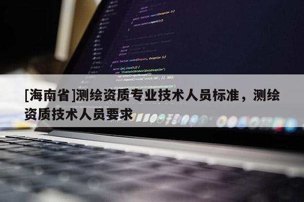 [海南省]測繪資質專業技術人員標準，測繪資質技術人員要求