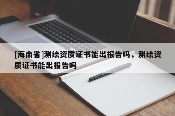 [海南省]測繪資質證書能出報告嗎，測繪資質證書能出報告嗎