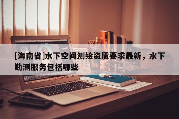 [海南省]水下空間測繪資質要求最新，水下勘測服務包括哪些