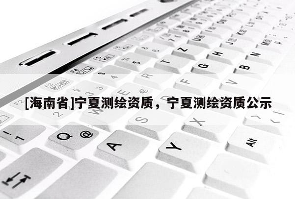 [海南省]寧夏測繪資質(zhì)，寧夏測繪資質(zhì)公示