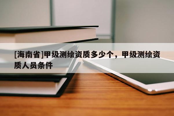[海南省]甲級測繪資質多少個，甲級測繪資質人員條件