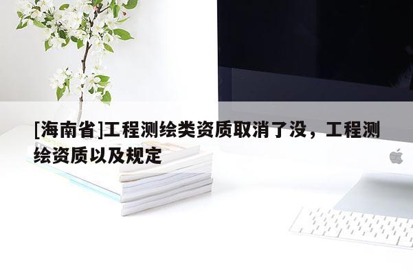 [海南省]工程測繪類資質取消了沒，工程測繪資質以及規定