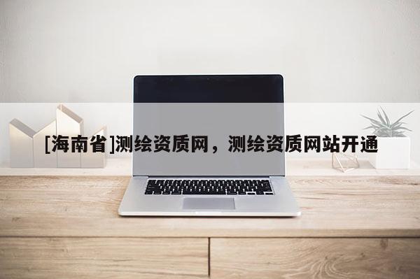 [海南省]測繪資質網，測繪資質網站開通