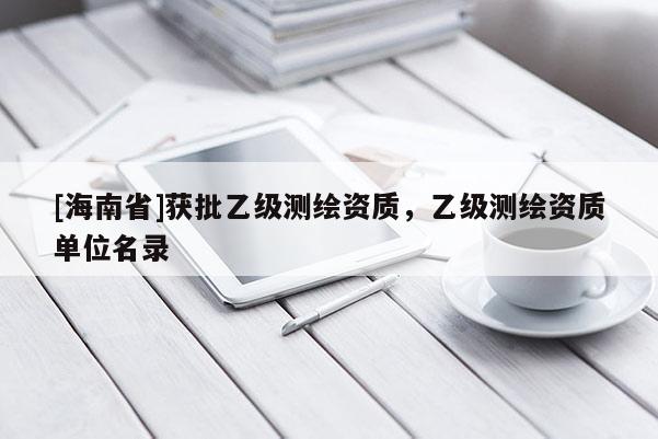 [海南省]獲批乙級測繪資質，乙級測繪資質單位名錄