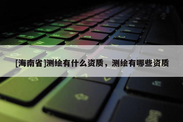 [海南省]測繪有什么資質，測繪有哪些資質