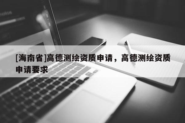 [海南省]高德測繪資質申請，高德測繪資質申請要求