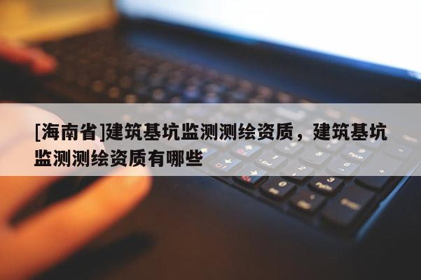 [海南省]建筑基坑監測測繪資質，建筑基坑監測測繪資質有哪些