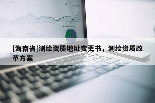 [海南省]測繪資質地址變更書，測繪資質改革方案