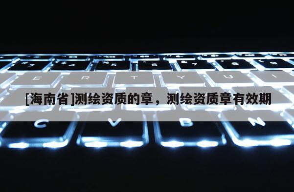 [海南省]測繪資質(zhì)的章，測繪資質(zhì)章有效期