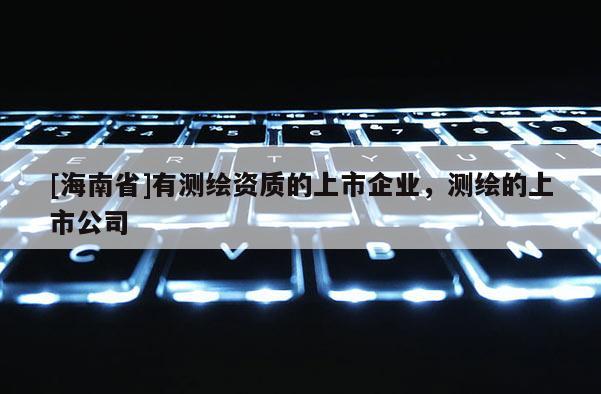 [海南省]有測繪資質的上市企業，測繪的上市公司