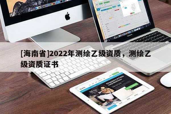 [海南省]2022年測(cè)繪乙級(jí)資質(zhì)，測(cè)繪乙級(jí)資質(zhì)證書