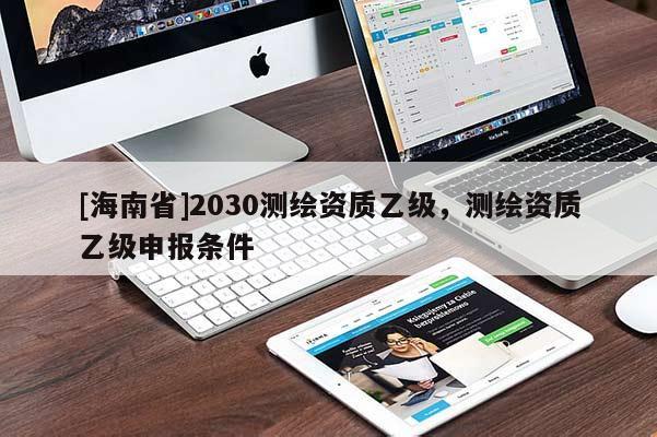 [海南省]2030測繪資質乙級，測繪資質乙級申報條件