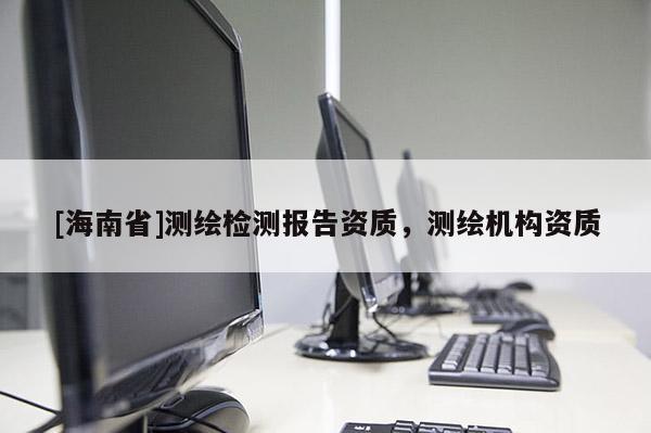 [海南省]測繪檢測報告資質，測繪機構資質