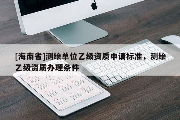 [海南省]測繪單位乙級資質申請標準，測繪乙級資質辦理條件