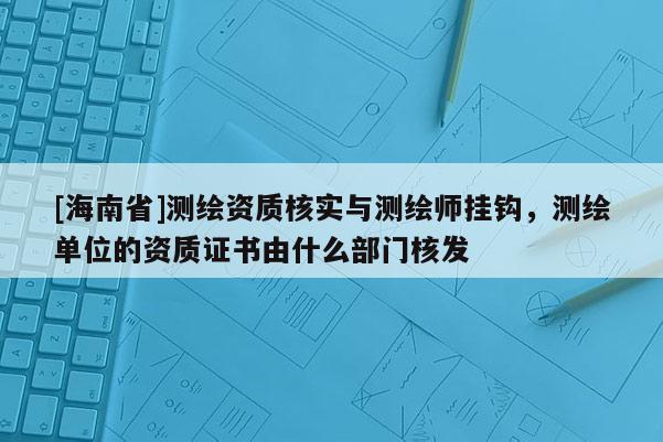 [海南省]測(cè)繪資質(zhì)核實(shí)與測(cè)繪師掛鉤，測(cè)繪單位的資質(zhì)證書由什么部門核發(fā)