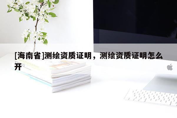 [海南省]測繪資質證明，測繪資質證明怎么開