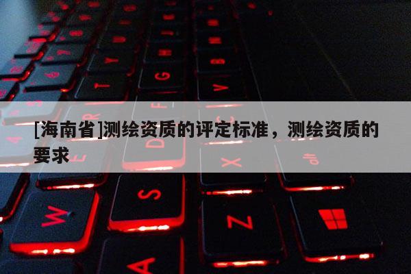 [海南省]測繪資質的評定標準，測繪資質的要求