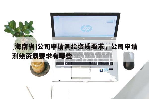 [海南省]公司申請測繪資質要求，公司申請測繪資質要求有哪些
