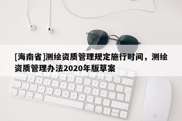 [海南省]測繪資質管理規定施行時間，測繪資質管理辦法2020年版草案