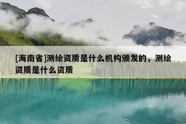 [海南省]測(cè)繪資質(zhì)是什么機(jī)構(gòu)頒發(fā)的，測(cè)繪資質(zhì)是什么資質(zhì)