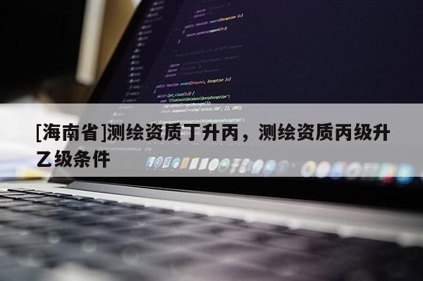 [海南省]測繪資質丁升丙，測繪資質丙級升乙級條件