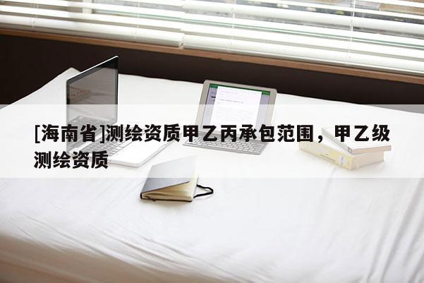 [海南省]測繪資質甲乙丙承包范圍，甲乙級測繪資質