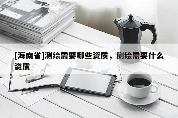 [海南省]測繪需要哪些資質，測繪需要什么資質