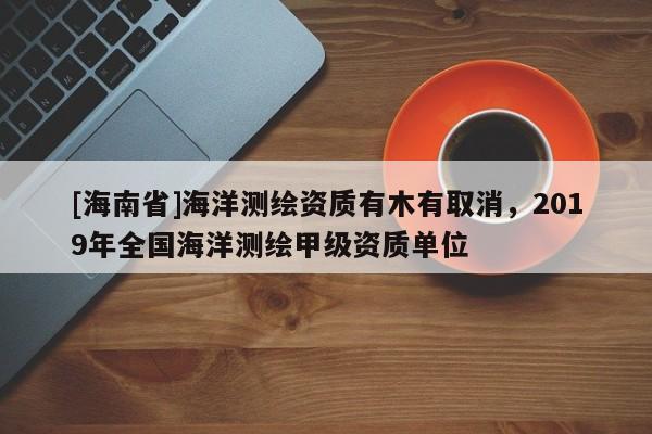 [海南省]海洋測繪資質有木有取消，2019年全國海洋測繪甲級資質單位