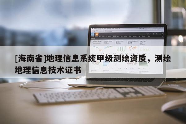 [海南省]地理信息系統甲級測繪資質，測繪地理信息技術證書