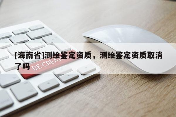 [海南省]測繪鑒定資質，測繪鑒定資質取消了嗎
