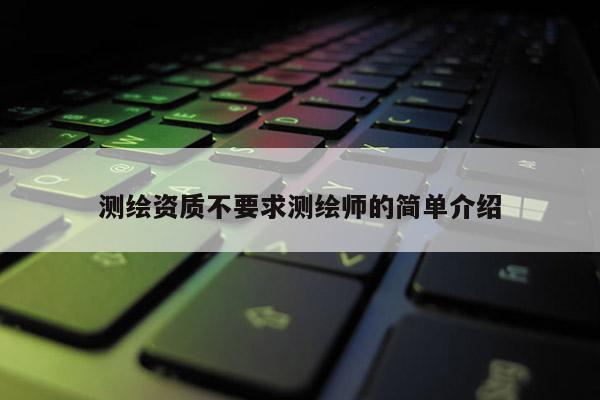 測繪資質不要求測繪師的簡單介紹