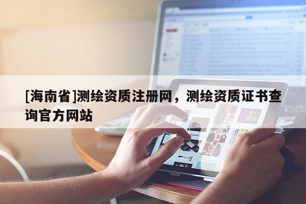 [海南省]測繪資質注冊網，測繪資質證書查詢官方網站