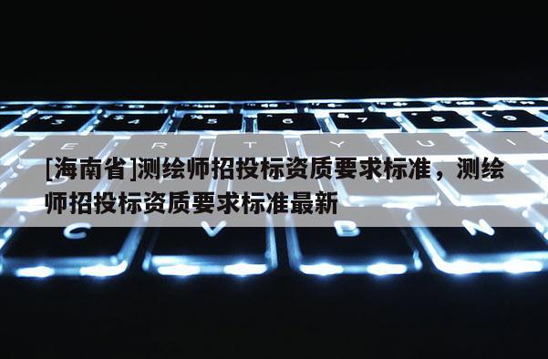 [海南省]測繪師招投標資質要求標準，測繪師招投標資質要求標準最新