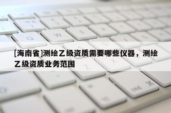 [海南省]測繪乙級資質需要哪些儀器，測繪乙級資質業務范圍