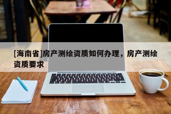 [海南省]房產測繪資質如何辦理，房產測繪資質要求