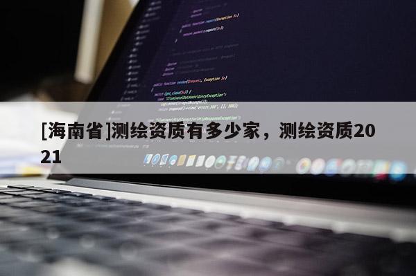 [海南省]測繪資質有多少家，測繪資質2021
