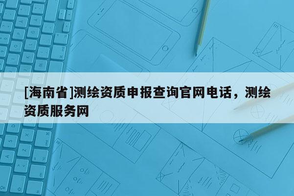 [海南省]測(cè)繪資質(zhì)申報(bào)查詢(xún)官網(wǎng)電話，測(cè)繪資質(zhì)服務(wù)網(wǎng)