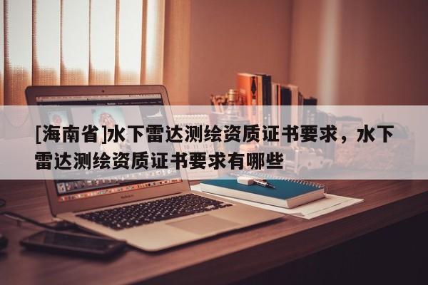 [海南省]水下雷達(dá)測(cè)繪資質(zhì)證書要求，水下雷達(dá)測(cè)繪資質(zhì)證書要求有哪些