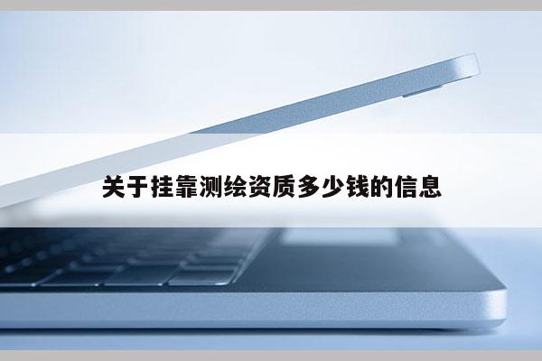 關(guān)于掛靠測繪資質(zhì)多少錢的信息