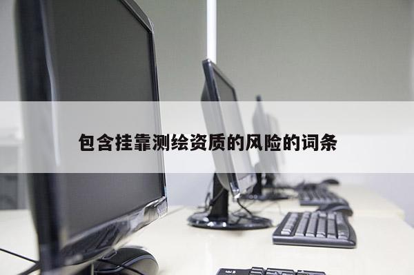 包含掛靠測繪資質(zhì)的風(fēng)險的詞條