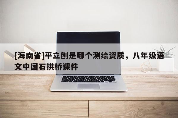 [海南省]平立刨是哪個測繪資質(zhì)，八年級語文中國石拱橋課件