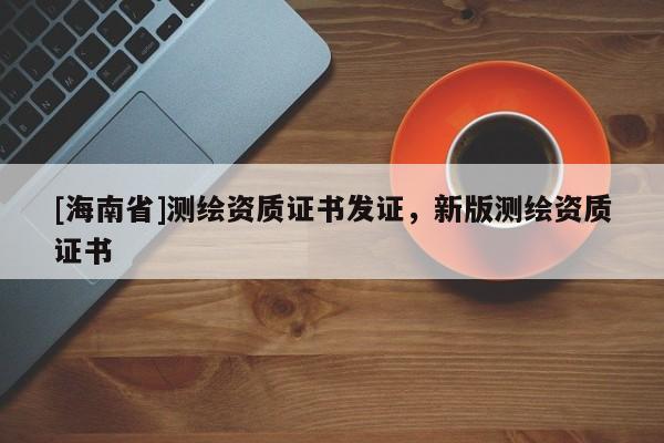 [海南省]測繪資質(zhì)證書發(fā)證，新版測繪資質(zhì)證書